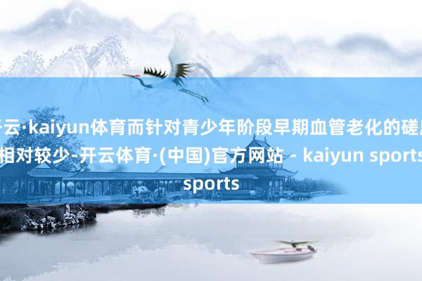 开云·kaiyun体育而针对青少年阶段早期血管老化的磋磨相对较少-开云体育·(中国)官方网站 - kaiyun sports