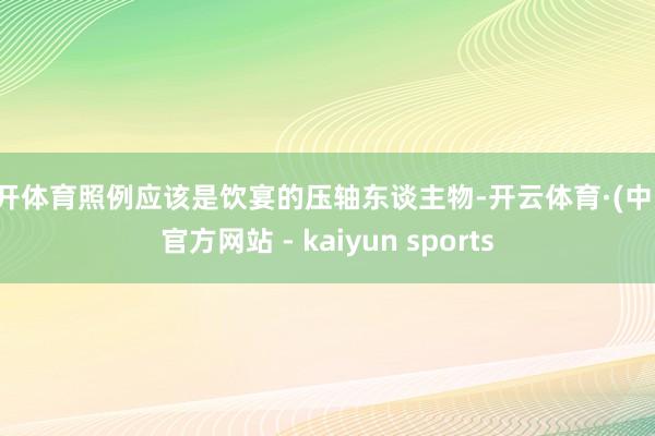 云开体育照例应该是饮宴的压轴东谈主物-开云体育·(中国)官方网站 - kaiyun sports