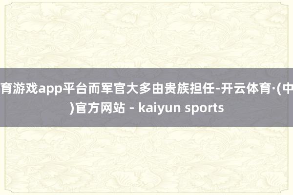 体育游戏app平台而军官大多由贵族担任-开云体育·(中国)官方网站 - kaiyun sports
