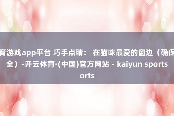 体育游戏app平台 巧手点睛： 在猫咪最爱的窗边（确保安全）-开云体育·(中国)官方网站 - kaiyun sports