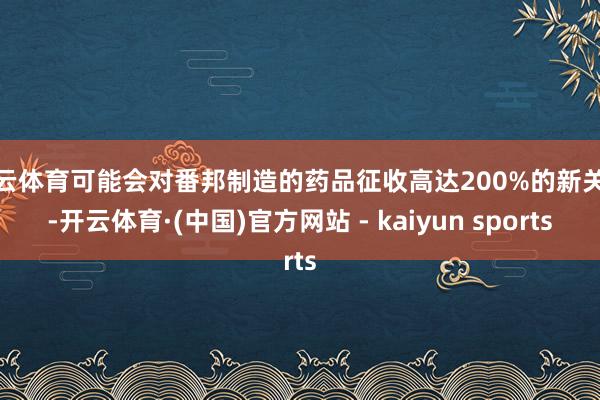 开云体育可能会对番邦制造的药品征收高达200%的新关税-开云体育·(中国)官方网站 - kaiyun sports