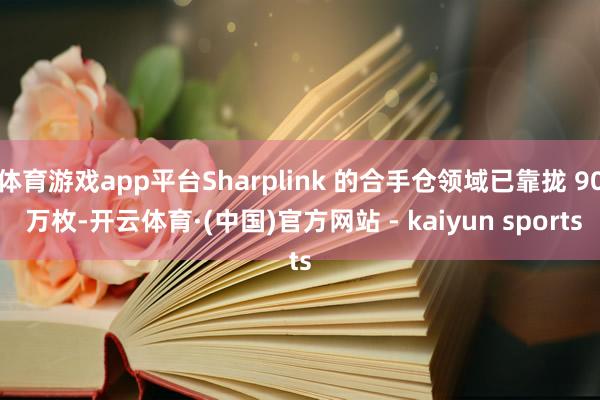 体育游戏app平台Sharplink 的合手仓领域已靠拢 90 万枚-开云体育·(中国)官方网站 - kaiyun sports
