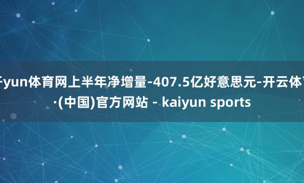 开yun体育网上半年净增量-407.5亿好意思元-开云体育·(中国)官方网站 - kaiyun sports