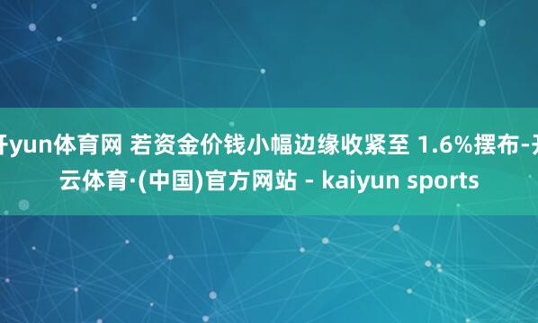 开yun体育网 若资金价钱小幅边缘收紧至 1.6%摆布-开云体育·(中国)官方网站 - kaiyun sports