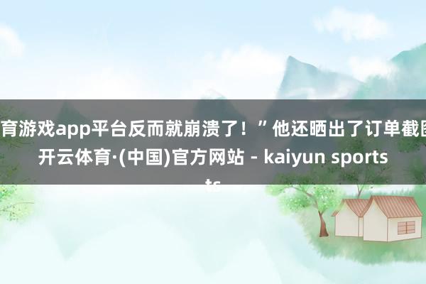 体育游戏app平台反而就崩溃了！”他还晒出了订单截图-开云体育·(中国)官方网站 - kaiyun sports