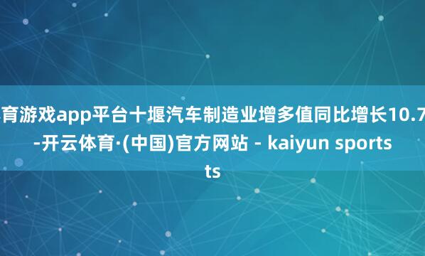体育游戏app平台十堰汽车制造业增多值同比增长10.7%-开云体育·(中国)官方网站 - kaiyun sports