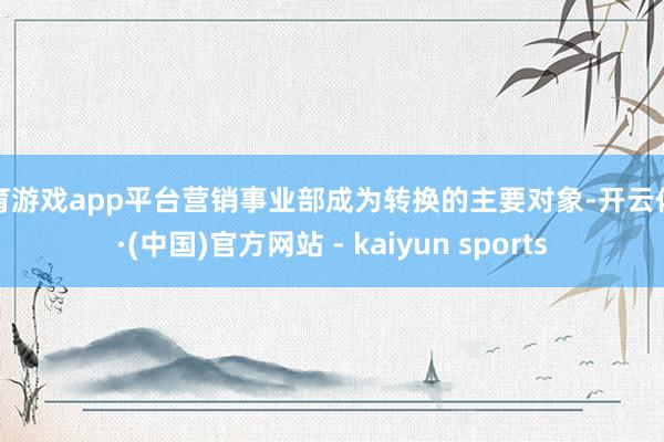 体育游戏app平台营销事业部成为转换的主要对象-开云体育·(中国)官方网站 - kaiyun sports