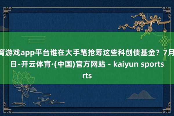 体育游戏app平台谁在大手笔抢筹这些科创债基金？7月14日-开云体育·(中国)官方网站 - kaiyun sports