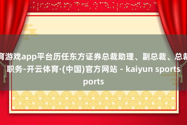 体育游戏app平台历任东方证券总裁助理、副总裁、总裁等职务-开云体育·(中国)官方网站 - kaiyun sports
