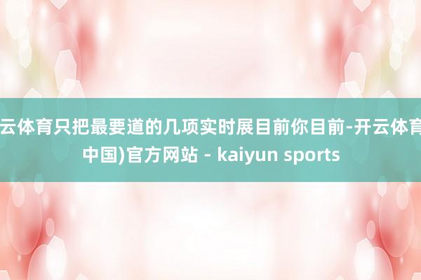 开云体育只把最要道的几项实时展目前你目前-开云体育·(中国)官方网站 - kaiyun sports