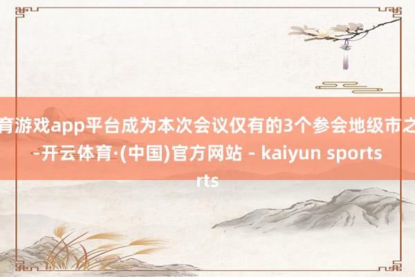 体育游戏app平台成为本次会议仅有的3个参会地级市之一-开云体育·(中国)官方网站 - kaiyun sports