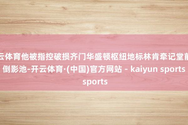 开云体育他被指控破损齐门华盛顿枢纽地标林肯牵记堂前的倒影池-开云体育·(中国)官方网站 - kaiyun sports