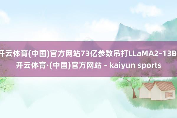 开云体育(中国)官方网站73亿参数吊打LLaMA2-13B-开云体育·(中国)官方网站 - kaiyun sports