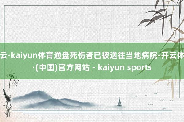 开云·kaiyun体育通盘死伤者已被送往当地病院-开云体育·(中国)官方网站 - kaiyun sports