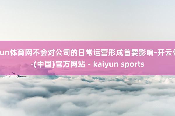 开yun体育网不会对公司的日常运营形成首要影响-开云体育·(中国)官方网站 - kaiyun sports