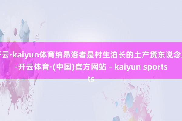 开云·kaiyun体育纳昂洛者是村生泊长的土产货东说念主-开云体育·(中国)官方网站 - kaiyun sports