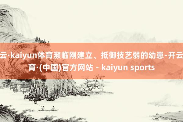 开云·kaiyun体育濒临刚建立、抵御技艺弱的幼崽-开云体育·(中国)官方网站 - kaiyun sports