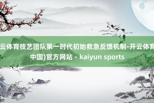 开云体育技艺团队第一时代初始救急反馈机制-开云体育·(中国)官方网站 - kaiyun sports