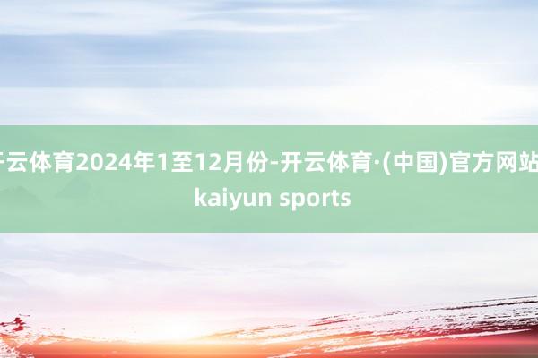 开云体育2024年1至12月份-开云体育·(中国)官方网站 - kaiyun sports
