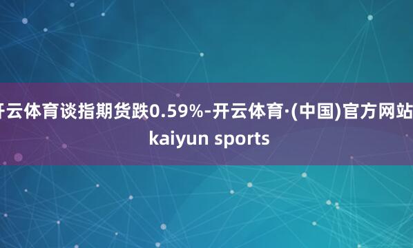 开云体育谈指期货跌0.59%-开云体育·(中国)官方网站 - kaiyun sports