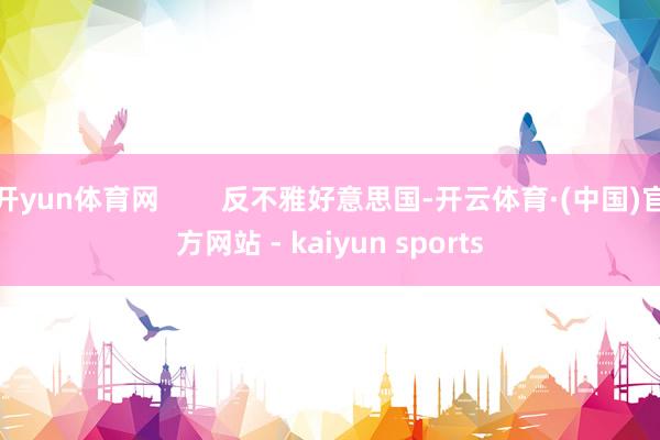 开yun体育网 反不雅好意思国-开云体育·(中国)官方网站 - kaiyun sports