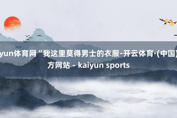 开yun体育网“我这里莫得男士的衣服-开云体育·(中国)官方网站 - kaiyun sports