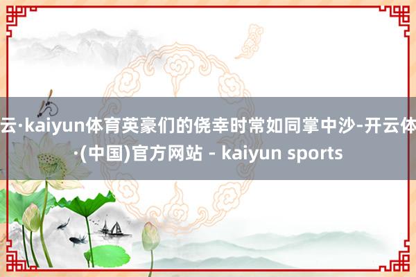 开云·kaiyun体育英豪们的侥幸时常如同掌中沙-开云体育·(中国)官方网站 - kaiyun sports