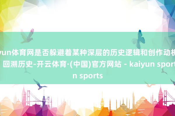 开yun体育网是否躲避着某种深层的历史逻辑和创作动机呢?回溯历史-开云体育·(中国)官方网站 - kaiyun sports