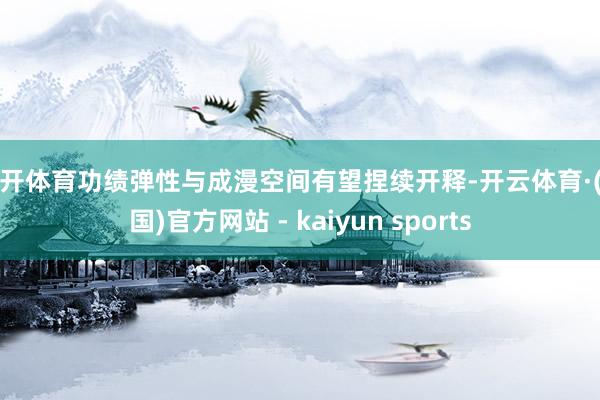 云开体育功绩弹性与成漫空间有望捏续开释-开云体育·(中国)官方网站 - kaiyun sports