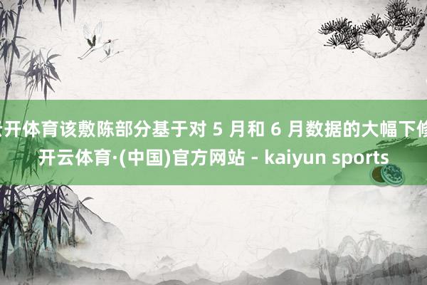 云开体育该敷陈部分基于对 5 月和 6 月数据的大幅下修-开云体育·(中国)官方网站 - kaiyun sports
