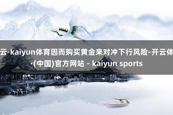开云·kaiyun体育因而购买黄金来对冲下行风险-开云体育·(中国)官方网站 - kaiyun sports