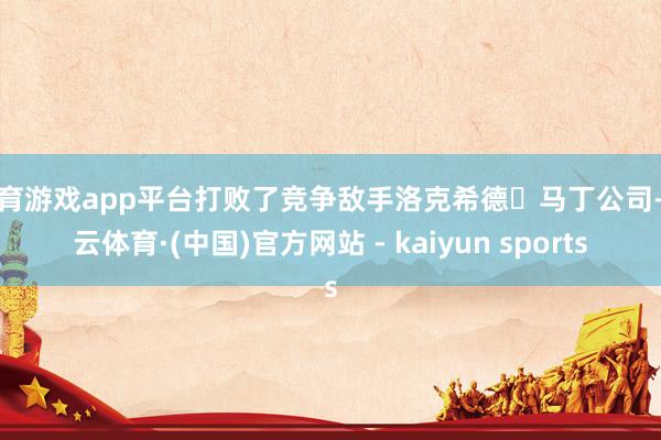 体育游戏app平台打败了竞争敌手洛克希德・马丁公司-开云体育·(中国)官方网站 - kaiyun sports