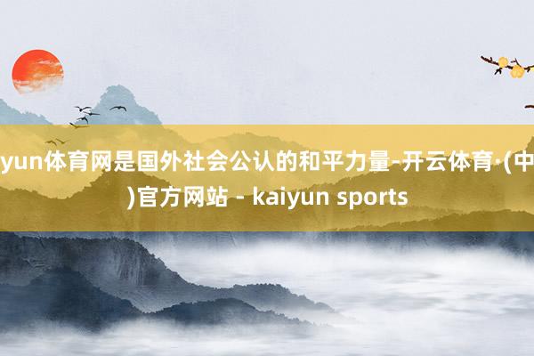 开yun体育网是国外社会公认的和平力量-开云体育·(中国)官方网站 - kaiyun sports