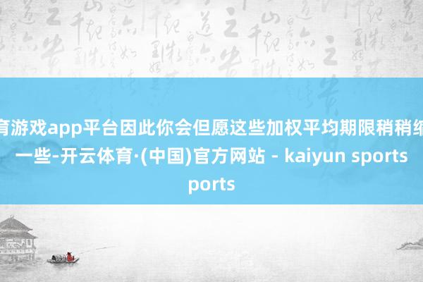体育游戏app平台因此你会但愿这些加权平均期限稍稍缩小一些-开云体育·(中国)官方网站 - kaiyun sports