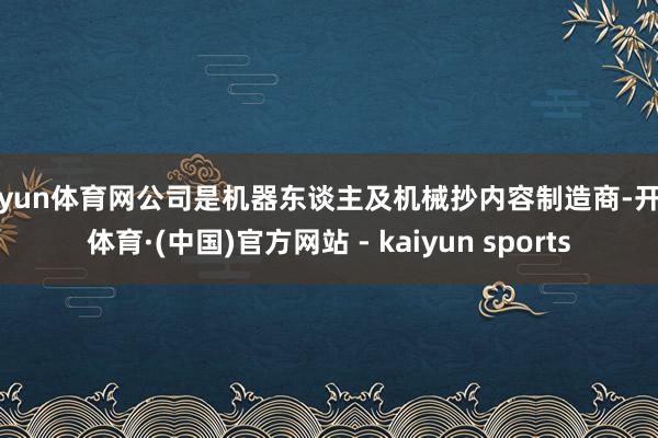开yun体育网公司是机器东谈主及机械抄内容制造商-开云体育·(中国)官方网站 - kaiyun sports