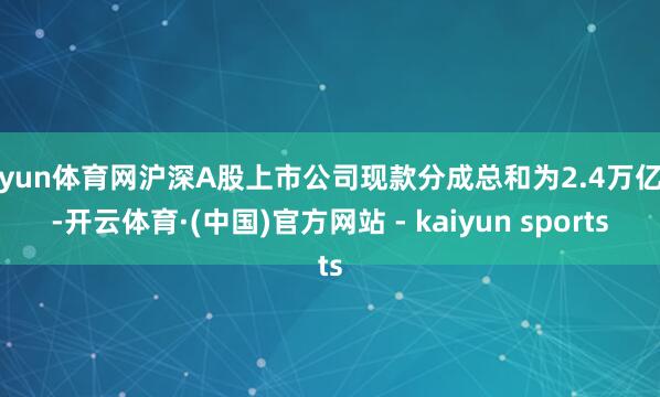 开yun体育网沪深A股上市公司现款分成总和为2.4万亿元-开云体育·(中国)官方网站 - kaiyun sports