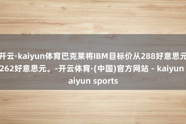 开云·kaiyun体育巴克莱将IBM目标价从288好意思元下调至262好意思元。-开云体育·(中国)官方网站 - kaiyun sports