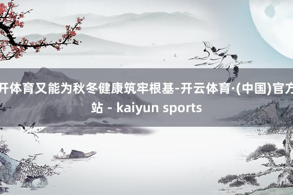 云开体育又能为秋冬健康筑牢根基-开云体育·(中国)官方网站 - kaiyun sports