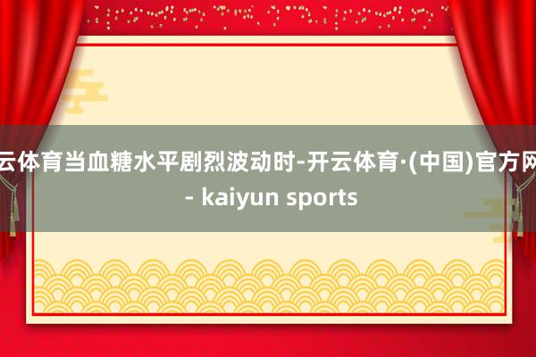 开云体育当血糖水平剧烈波动时-开云体育·(中国)官方网站 - kaiyun sports