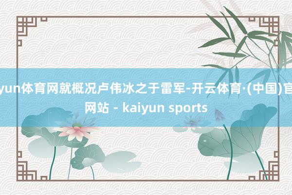 开yun体育网就概况卢伟冰之于雷军-开云体育·(中国)官方网站 - kaiyun sports
