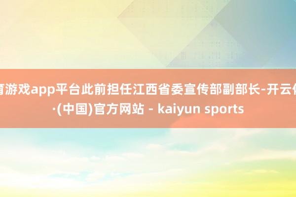 体育游戏app平台此前担任江西省委宣传部副部长-开云体育·(中国)官方网站 - kaiyun sports