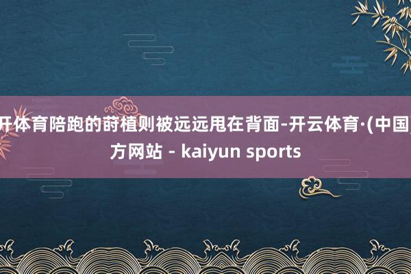 云开体育陪跑的莳植则被远远甩在背面-开云体育·(中国)官方网站 - kaiyun sports