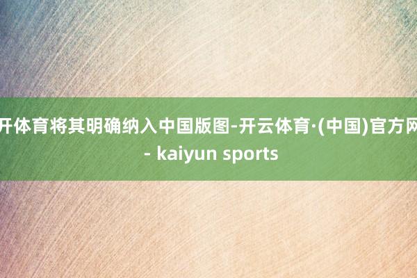 云开体育将其明确纳入中国版图-开云体育·(中国)官方网站 - kaiyun sports