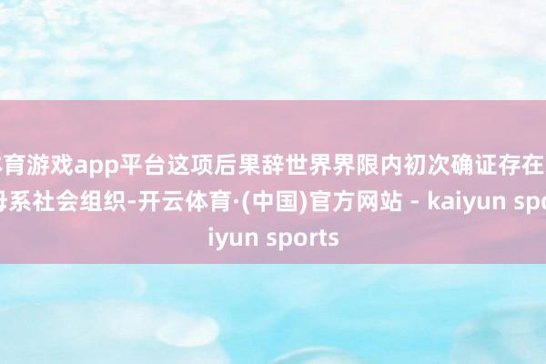 体育游戏app平台这项后果辞世界界限内初次确证存在史前母系社会组织-开云体育·(中国)官方网站 - kaiyun sports