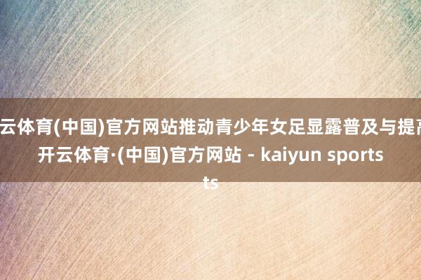 开云体育(中国)官方网站推动青少年女足显露普及与提高-开云体育·(中国)官方网站 - kaiyun sports