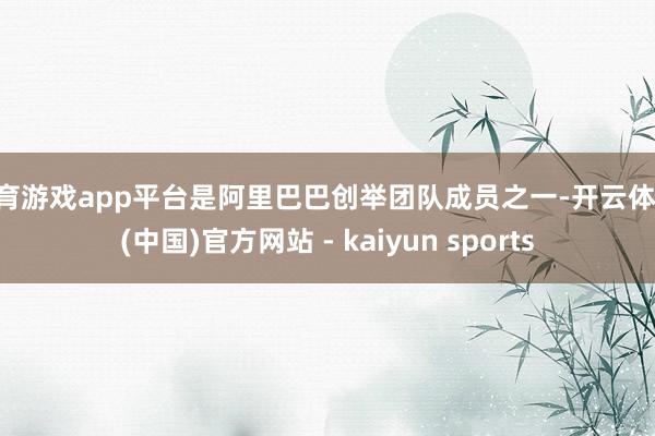 体育游戏app平台是阿里巴巴创举团队成员之一-开云体育·(中国)官方网站 - kaiyun sports