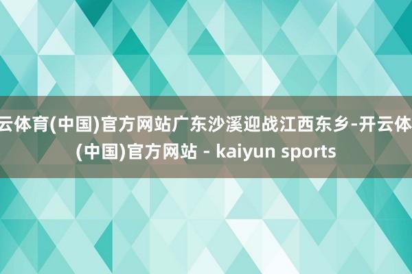 开云体育(中国)官方网站广东沙溪迎战江西东乡-开云体育·(中国)官方网站 - kaiyun sports
