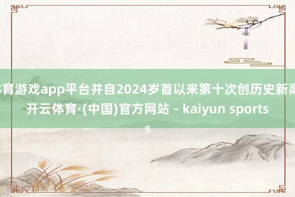 体育游戏app平台并自2024岁首以来第十次创历史新高-开云体育·(中国)官方网站 - kaiyun sports