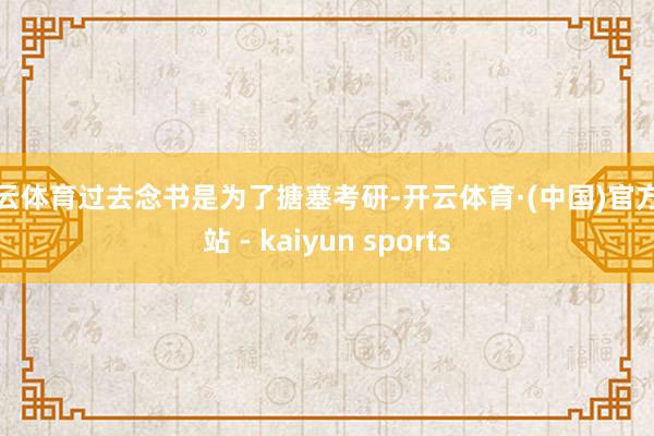 开云体育过去念书是为了搪塞考研-开云体育·(中国)官方网站 - kaiyun sports