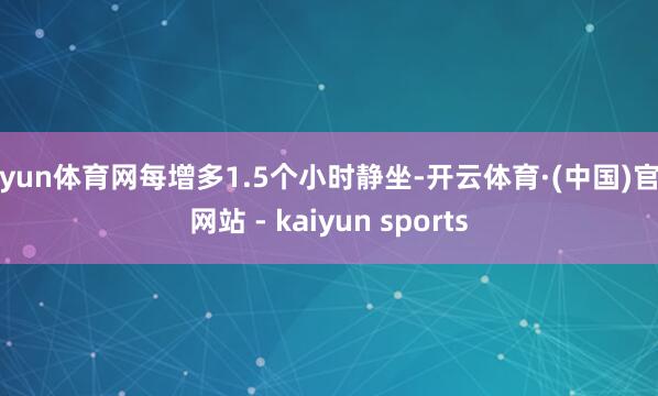 开yun体育网每增多1.5个小时静坐-开云体育·(中国)官方网站 - kaiyun sports